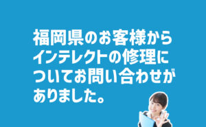 インテレクトの修理についての問合せ　福岡県のお客様から