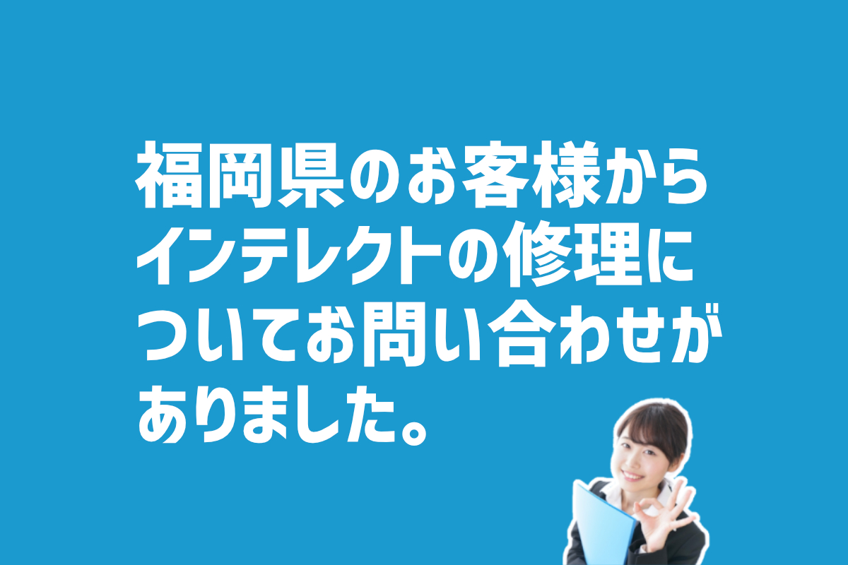 インテレクトの修理についての問合せ　福岡県のお客様から