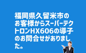 福岡県久留米市-スーパーテクトロンHX606導子についての問合せがありました。