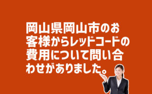 レッドコードの費用の問合せ　岡山県岡山市のお客様から