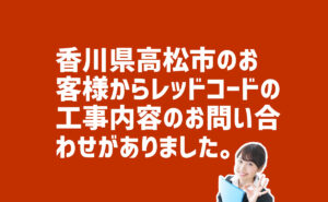 レッドコードの工事内容についての問合せ　香川県高松市のお客様から