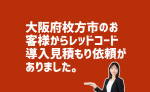 レッドコード導入見積り依頼　大阪府枚方市のお客様から