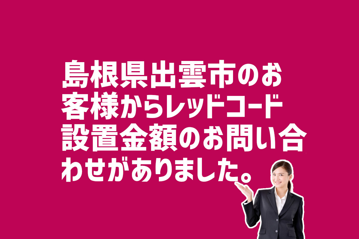 レッドコード設置金額の問合せ　島根県出雲市のお客様から