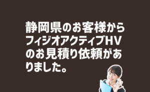 フィジオアクティブHVのお見積り依頼　静岡県のお客様から