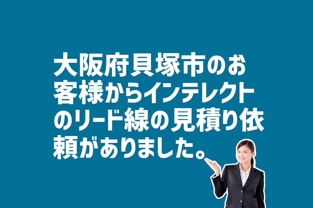 インテレクトのリード線の見積もり依頼　大阪府貝塚市のお客様から