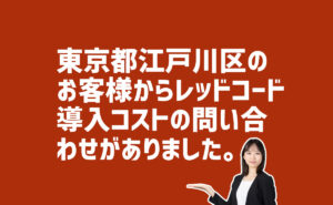 らレッドコードの導入コストの問合せ　東京都江戸川区のお客様か