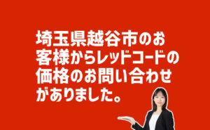レッドコードの価格の問い合わせ　埼玉県越谷市のお客様から