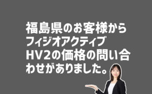 フィジオアクティブHV2の価格の問い合わせ　福島県のお客様から