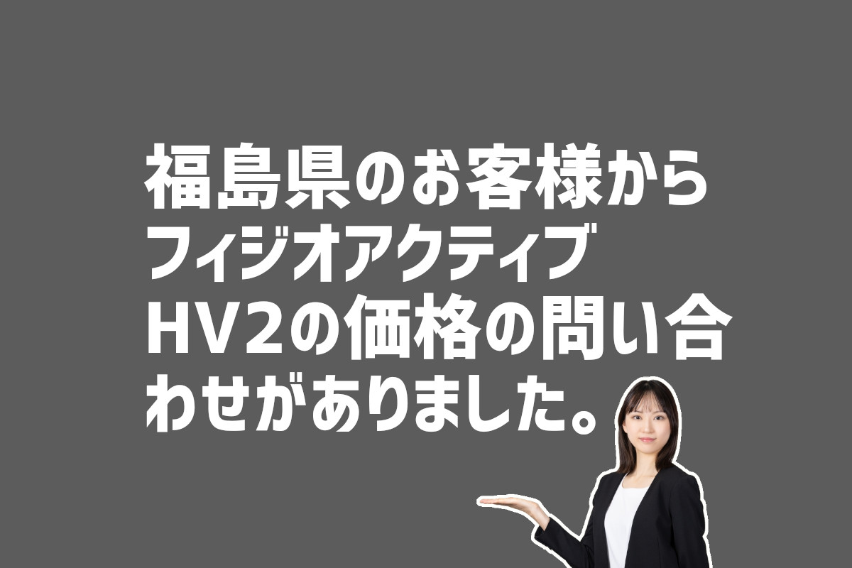 フィジオアクティブHV2の価格の問い合わせ　福島県のお客様から
