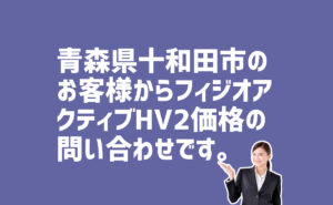 フィジオアクティブHV2価格の問い合わせ　青森県十和田市のお客様から