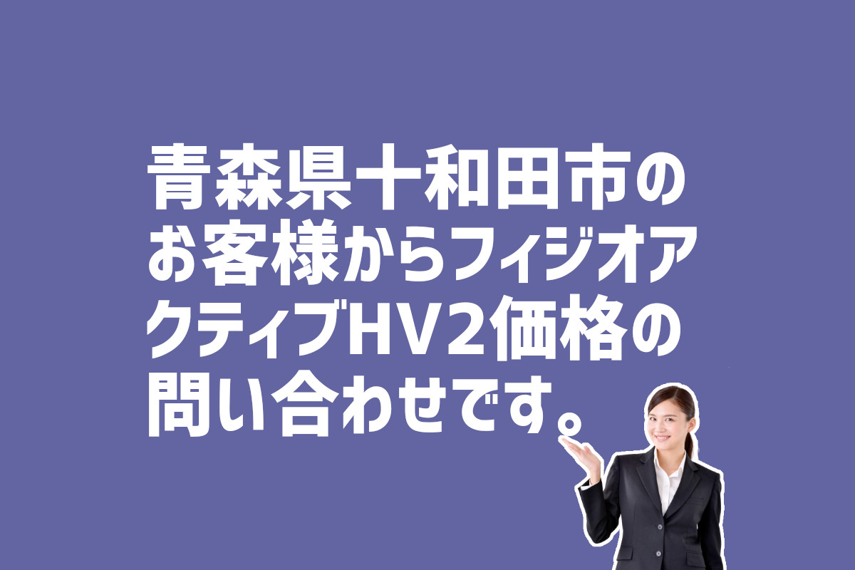 フィジオアクティブHV2価格の問い合わせ　青森県十和田市のお客様から