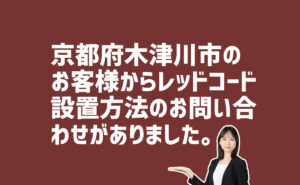 レッドコード設置方法の問合せ　京都府木津川市のお客様から