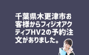 フィジオアクティブHV2の予約注文　千葉県木更津市のお客様から