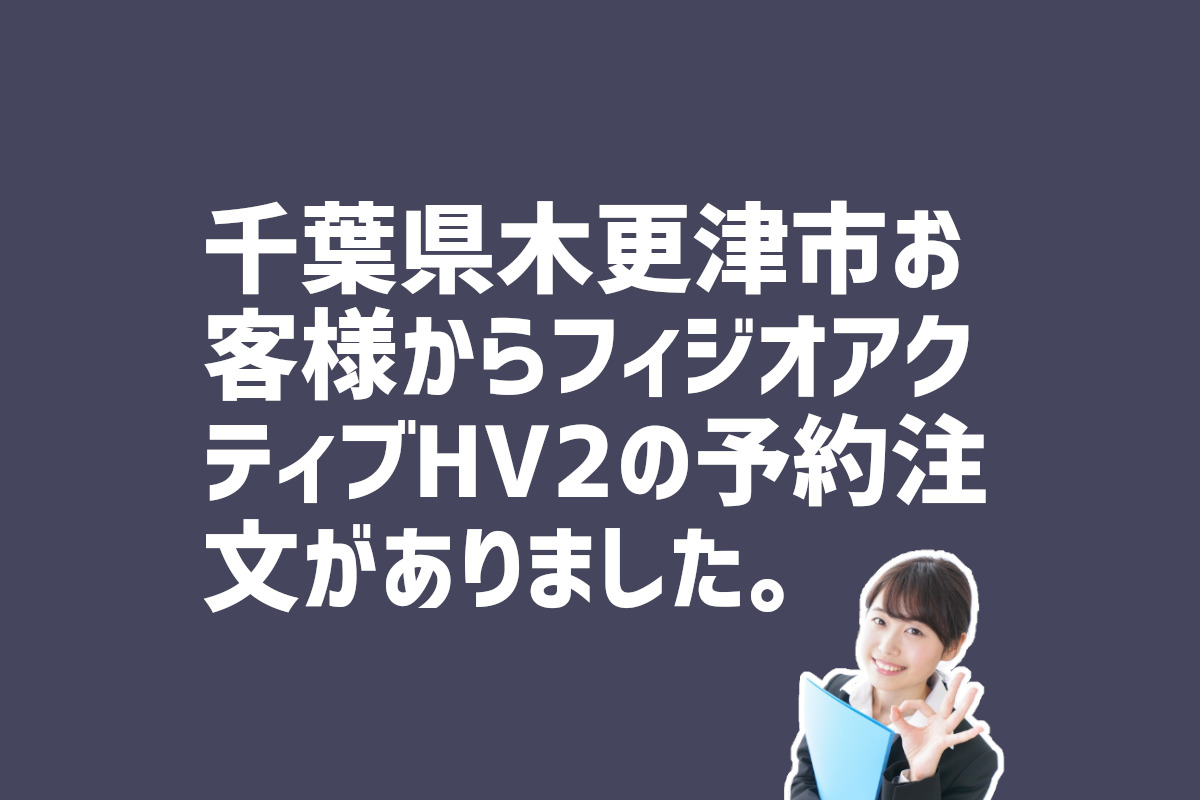 フィジオアクティブHV2の予約注文　千葉県木更津市のお客様から