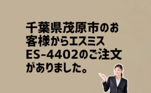 エスミスES-4402の注文　千葉県茂原市のお客様から