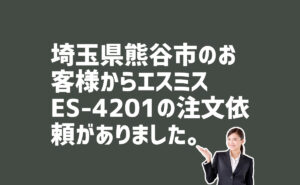 エスミスES-4201の注文　埼玉県熊谷市のお客様から