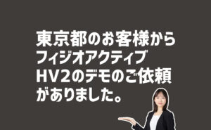 フィジオアクティブHV2のデモの依頼　東京都のお客様から