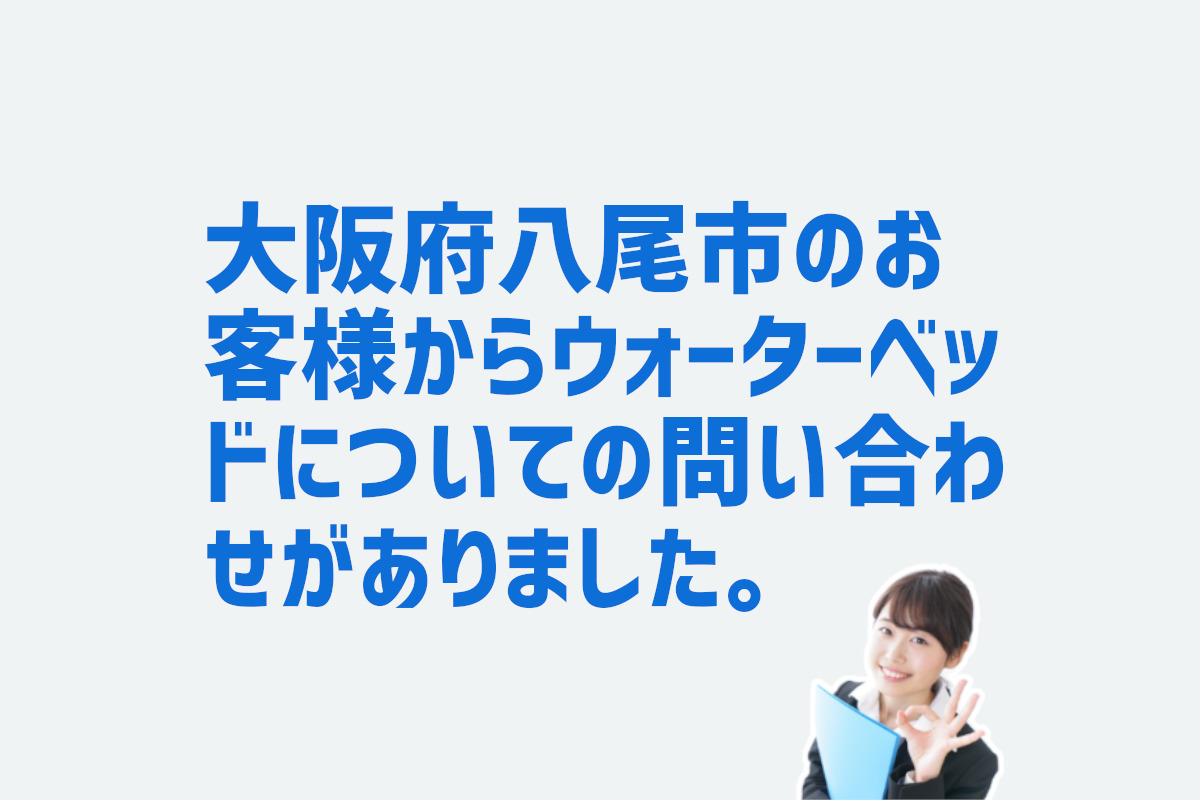 ウォーターベッドについての問合せ　大阪府八尾市のお客様から