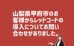 レッドコード導入についてお問い合わせ　山梨県甲府市のお客様から