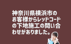 レッドコードの下地施工の問い合わせ　神奈川県横浜市のお客様から