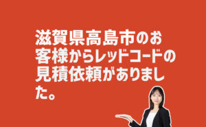 レッドコードの見積依頼 滋賀県高島市のお客様から