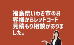 レッドコード見積もり相談　福島県いわき市のお客様から