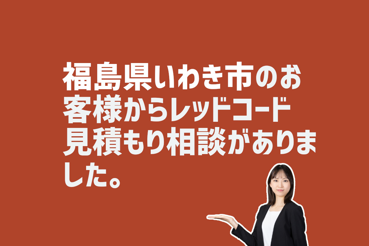 レッドコード見積もり相談　福島県いわき市のお客様から