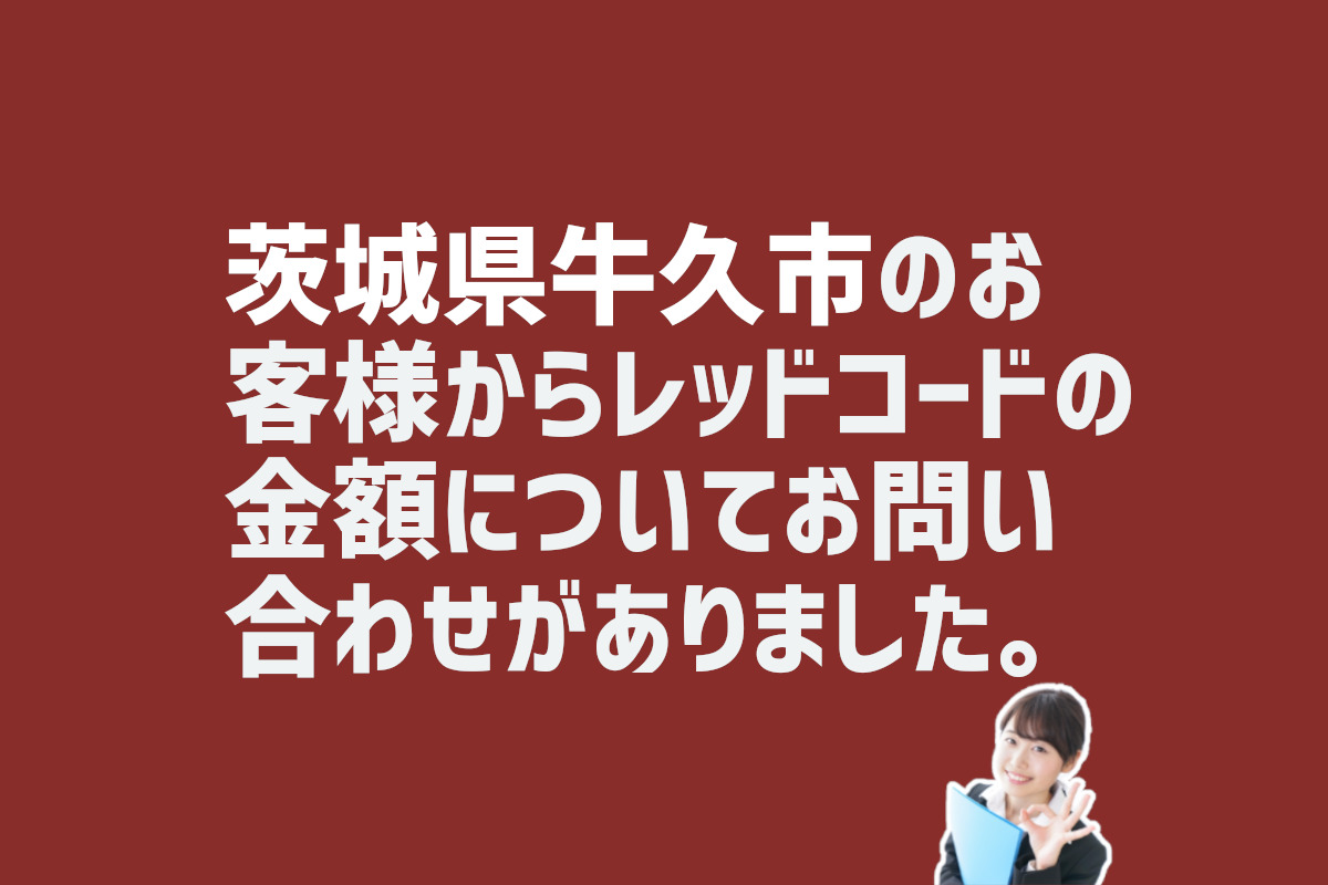 レッドコードの金額についての問い合わせ　茨城県牛久市のお客様から