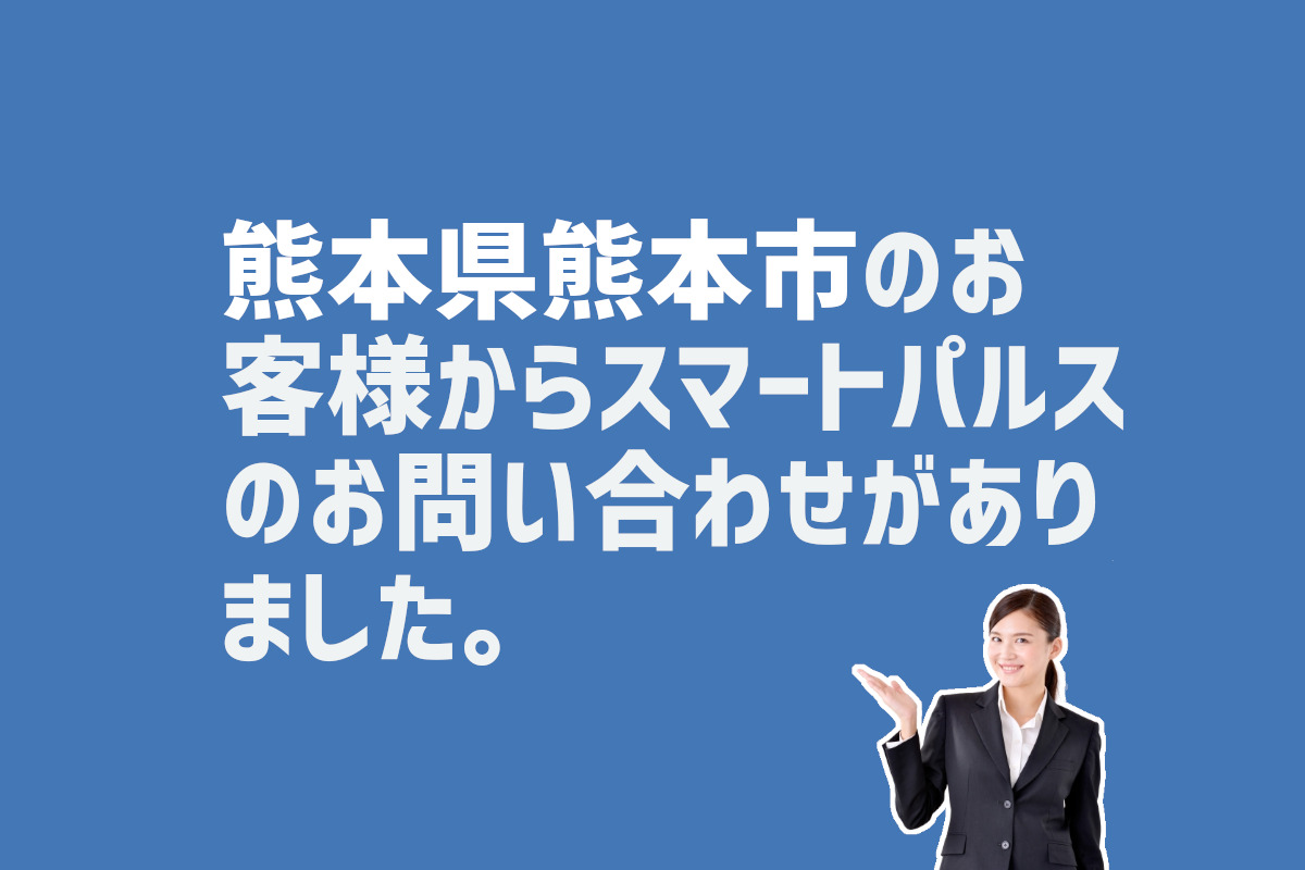 スマートパルスのお問い合わせ　熊本県熊本市のお客様から