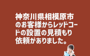 レッドコードの設置見積もりについての問い合わせ　神奈川県相模原市のお客様から