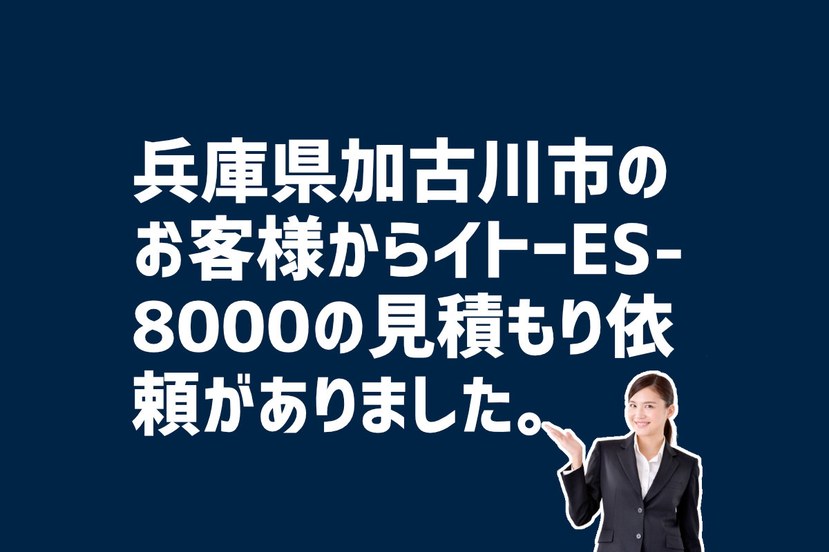 ES-8000の見積もり依頼　兵庫県加古川市のお客様から