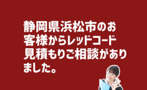 レッドコード見積もりご相談　静岡県浜松市のお客様から