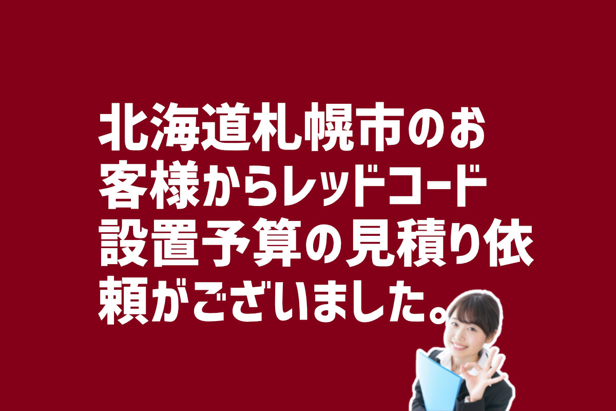 レッドコードの設置予算の見積もり依頼　北海道札幌市のお客様から