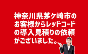 レッドコードの導入見積もり依頼 神奈川県茅ケ崎市のお客様から