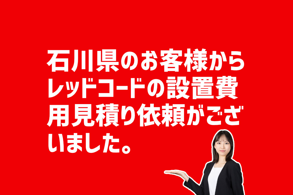 レッドコードの設置費用見積もり依頼　石川県のお客様から