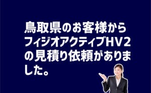 フィジオアクティブHV2見積もり依頼　鳥取県のお客様から