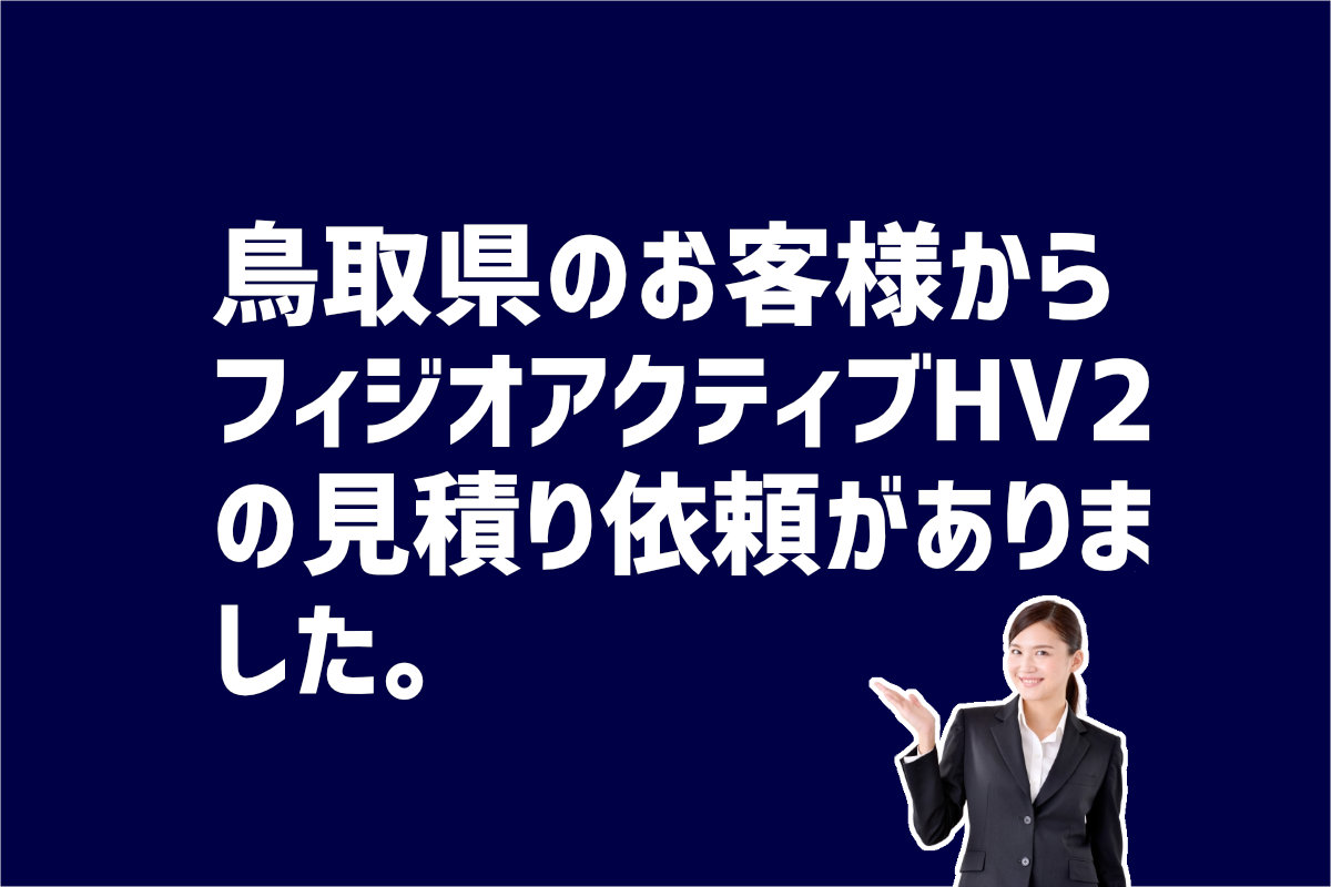 フィジオアクティブHV2見積もり依頼　鳥取県のお客様から