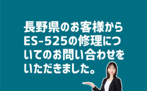 ES-525の修理についての問合せ　長野県のお客様から