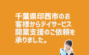 リハビリ特化型デイサービス開業支援の依頼　千葉県印西市のお客様から
