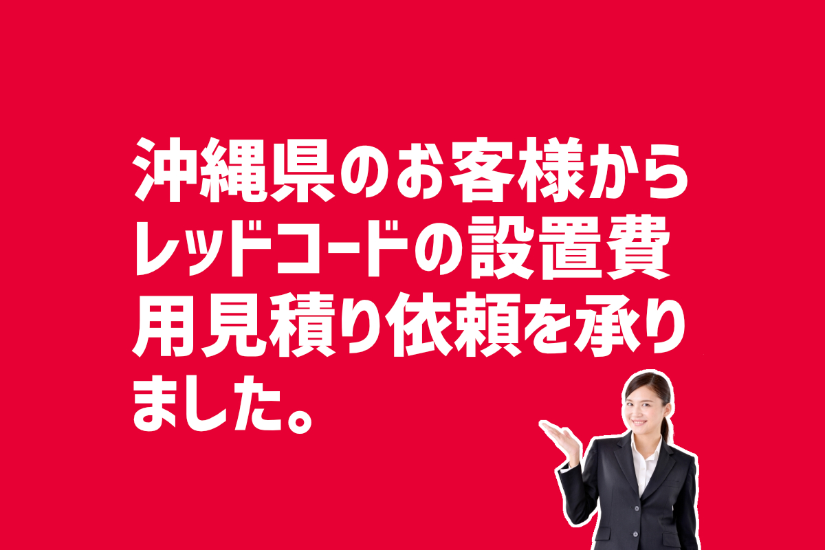 レッドコードの設置費用見積り依頼　沖縄県のお客様から
