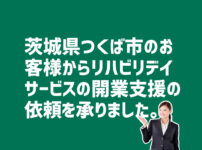 リハビリデイサービス開業支援の依頼　茨城県つくば市のお客様から