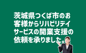 リハビリデイサービス開業支援の依頼　茨城県つくば市のお客様から