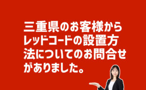 レッドコードの設置方法の問合せ　三重県四日市市のお客様から