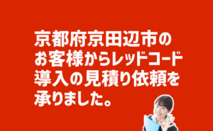 レッドコード導入の見積り依頼　京都府京田辺市のお客様から