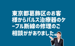 パルス治療器のケーブル断線修理の相談　東京都葛飾区のお客様から