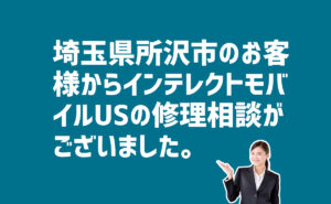 インテレクトモバイルUSの修理の相談　埼玉県所沢市のお客様から