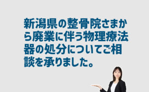 整骨院廃業に伴う物療機器の処分の相談 新潟県のお客様から