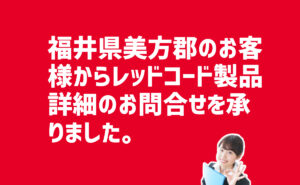 レッドコード製品詳細の問合せ　福井県美方郡のお客様から
