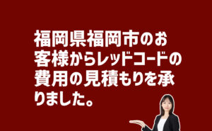 レッドコード費用の見積り依頼　福岡県福岡市のお客様から